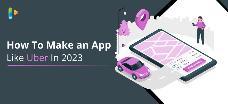 How to Make an App Like Uber In 2023: One Stop Detailed Guide